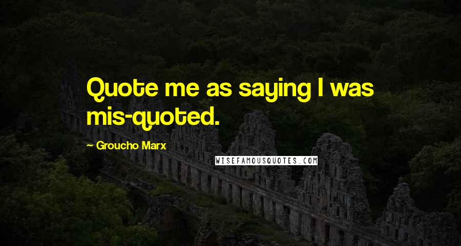 Groucho Marx Quotes: Quote me as saying I was mis-quoted.