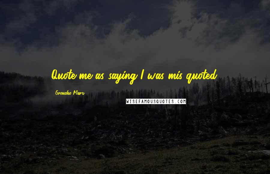 Groucho Marx Quotes: Quote me as saying I was mis-quoted.