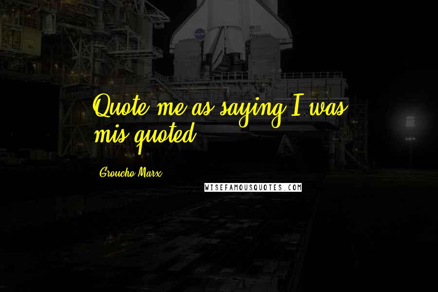 Groucho Marx Quotes: Quote me as saying I was mis-quoted.