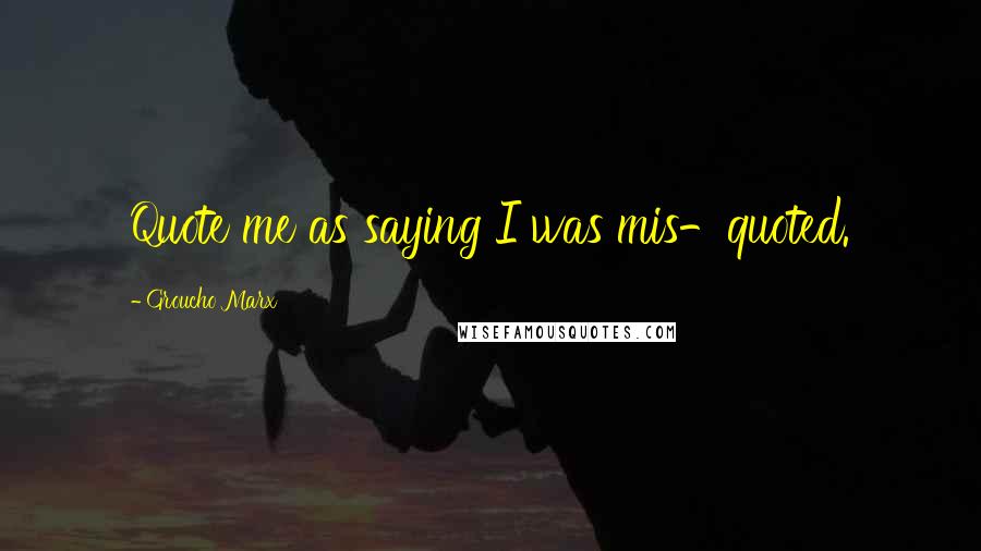 Groucho Marx Quotes: Quote me as saying I was mis-quoted.