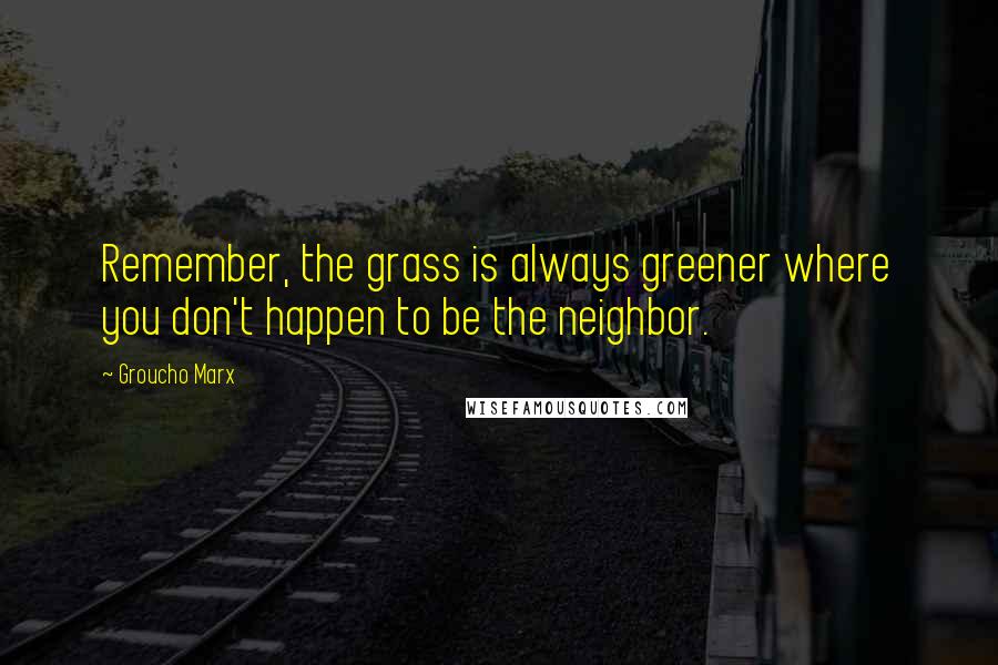 Groucho Marx Quotes: Remember, the grass is always greener where you don't happen to be the neighbor.