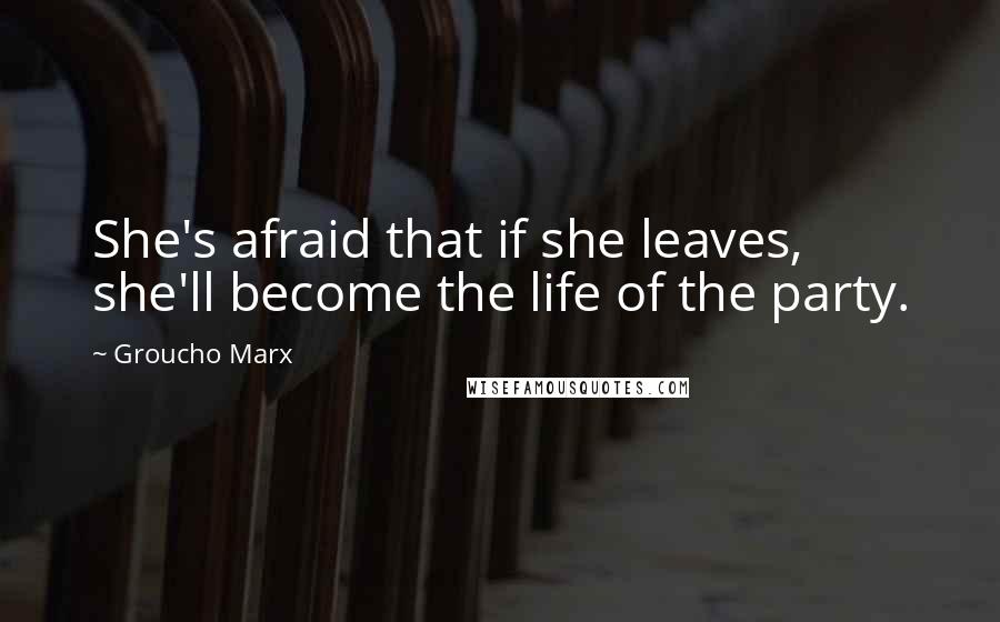 Groucho Marx Quotes: She's afraid that if she leaves, she'll become the life of the party.