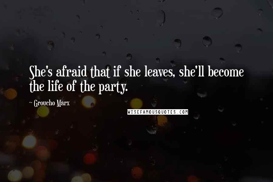 Groucho Marx Quotes: She's afraid that if she leaves, she'll become the life of the party.