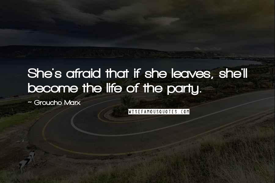 Groucho Marx Quotes: She's afraid that if she leaves, she'll become the life of the party.