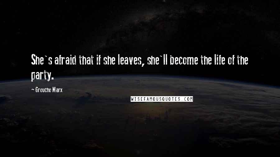 Groucho Marx Quotes: She's afraid that if she leaves, she'll become the life of the party.