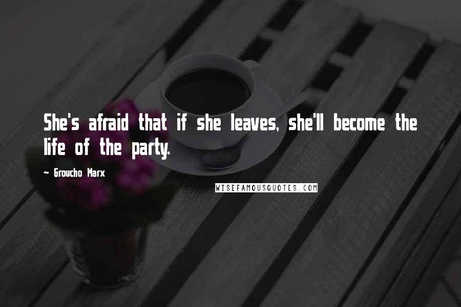Groucho Marx Quotes: She's afraid that if she leaves, she'll become the life of the party.