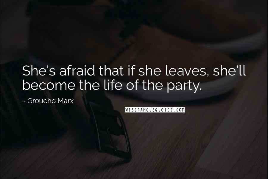 Groucho Marx Quotes: She's afraid that if she leaves, she'll become the life of the party.