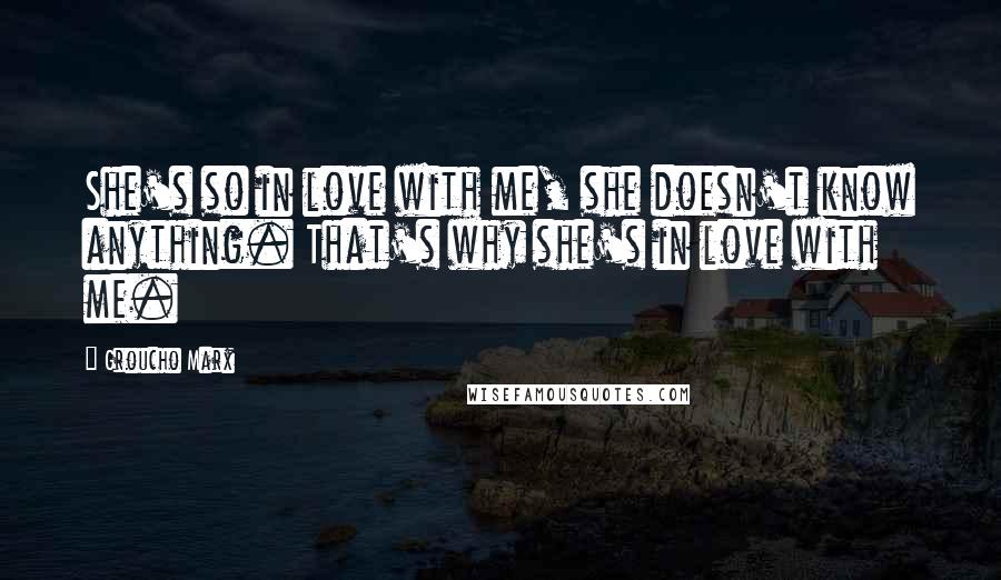 Groucho Marx Quotes: She's so in love with me, she doesn't know anything. That's why she's in love with me.