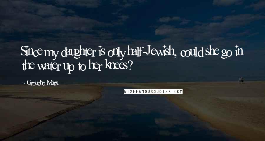 Groucho Marx Quotes: Since my daughter is only half-Jewish, could she go in the water up to her knees?