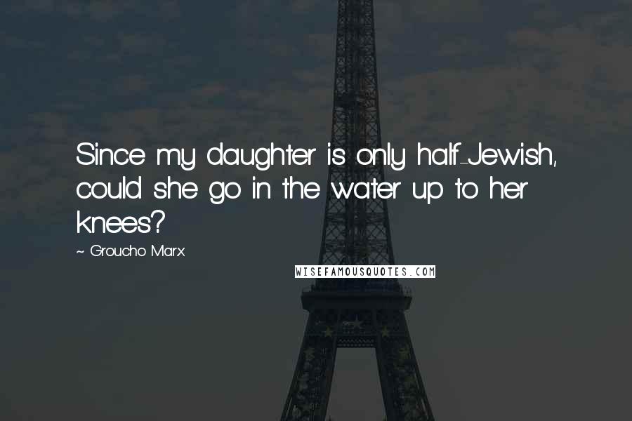 Groucho Marx Quotes: Since my daughter is only half-Jewish, could she go in the water up to her knees?