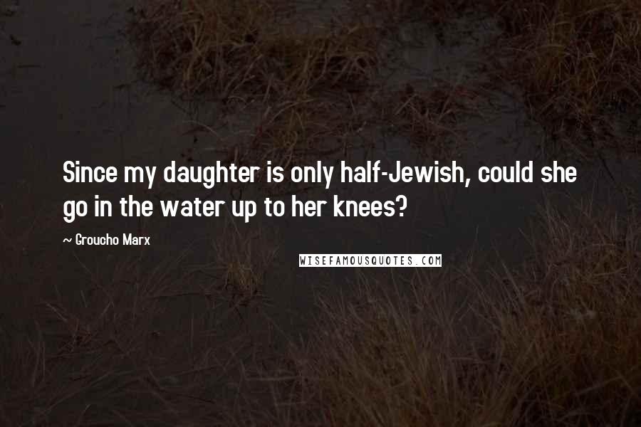 Groucho Marx Quotes: Since my daughter is only half-Jewish, could she go in the water up to her knees?