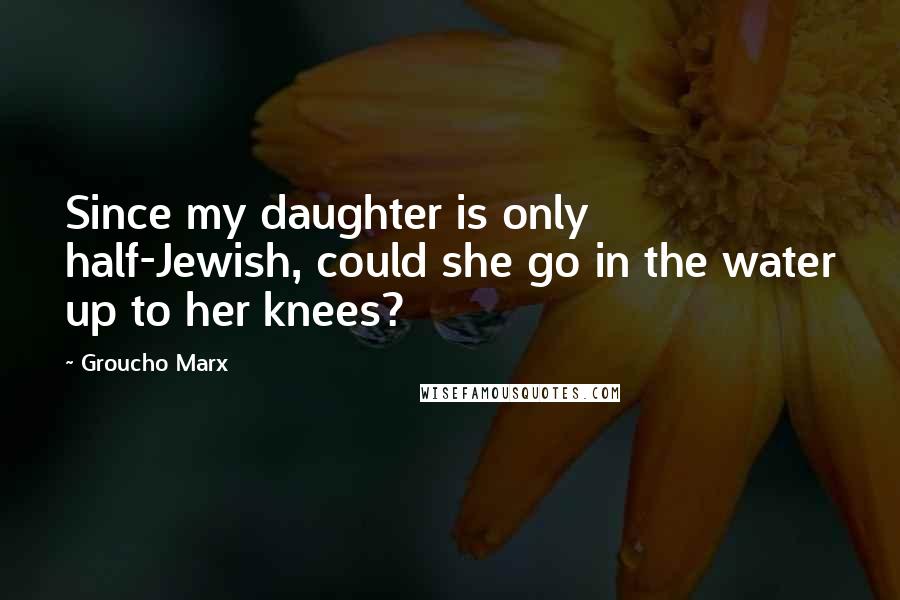 Groucho Marx Quotes: Since my daughter is only half-Jewish, could she go in the water up to her knees?