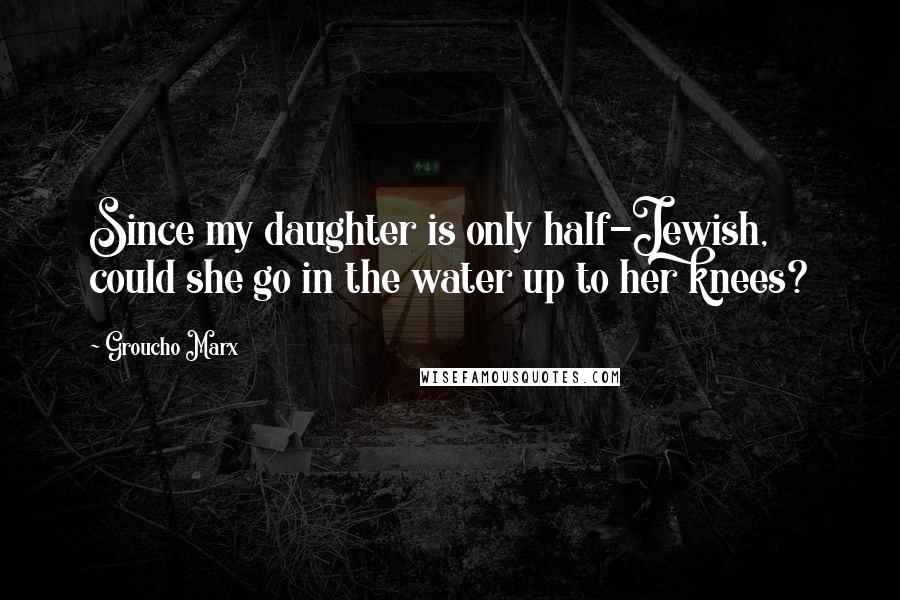 Groucho Marx Quotes: Since my daughter is only half-Jewish, could she go in the water up to her knees?