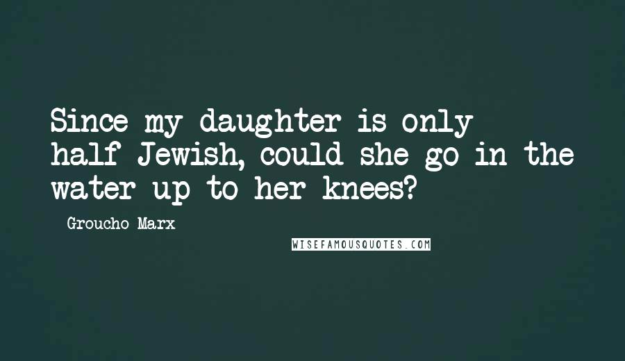 Groucho Marx Quotes: Since my daughter is only half-Jewish, could she go in the water up to her knees?