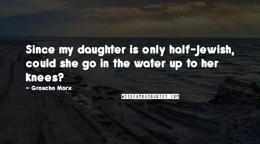 Groucho Marx Quotes: Since my daughter is only half-Jewish, could she go in the water up to her knees?