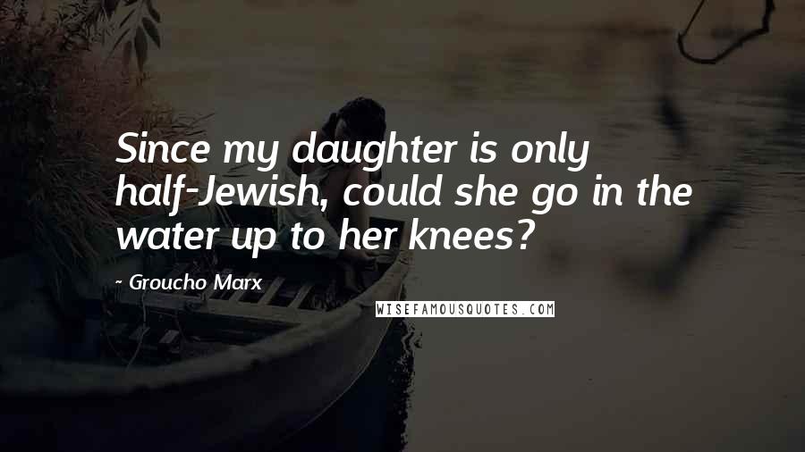 Groucho Marx Quotes: Since my daughter is only half-Jewish, could she go in the water up to her knees?