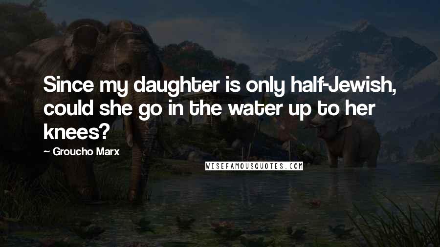 Groucho Marx Quotes: Since my daughter is only half-Jewish, could she go in the water up to her knees?