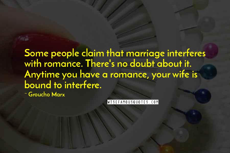 Groucho Marx Quotes: Some people claim that marriage interferes with romance. There's no doubt about it. Anytime you have a romance, your wife is bound to interfere.