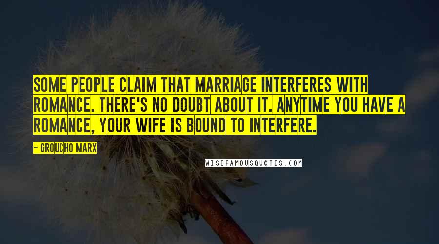 Groucho Marx Quotes: Some people claim that marriage interferes with romance. There's no doubt about it. Anytime you have a romance, your wife is bound to interfere.
