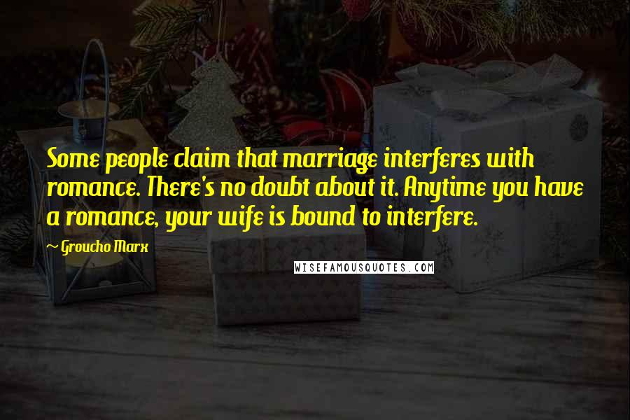 Groucho Marx Quotes: Some people claim that marriage interferes with romance. There's no doubt about it. Anytime you have a romance, your wife is bound to interfere.