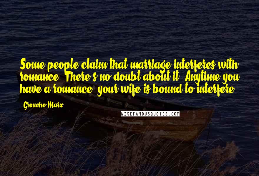 Groucho Marx Quotes: Some people claim that marriage interferes with romance. There's no doubt about it. Anytime you have a romance, your wife is bound to interfere.