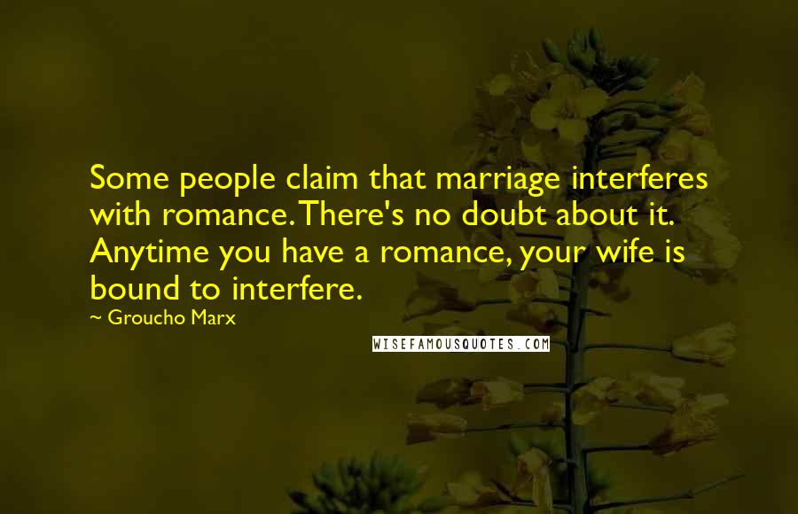 Groucho Marx Quotes: Some people claim that marriage interferes with romance. There's no doubt about it. Anytime you have a romance, your wife is bound to interfere.