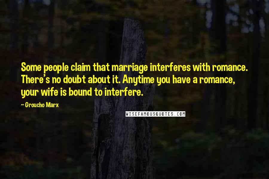 Groucho Marx Quotes: Some people claim that marriage interferes with romance. There's no doubt about it. Anytime you have a romance, your wife is bound to interfere.