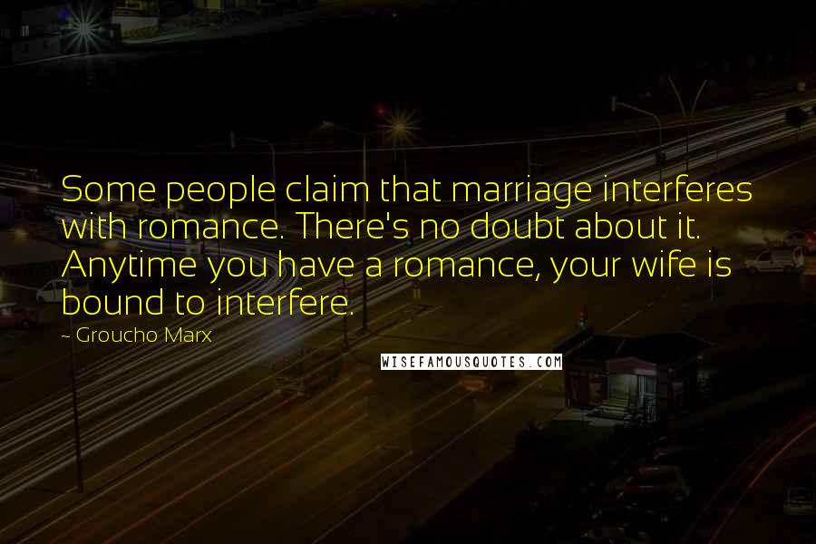 Groucho Marx Quotes: Some people claim that marriage interferes with romance. There's no doubt about it. Anytime you have a romance, your wife is bound to interfere.