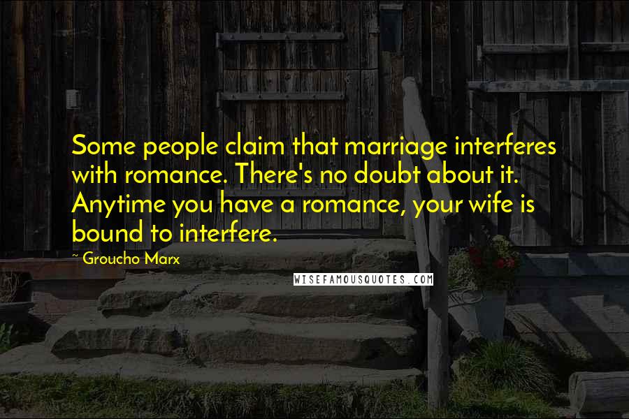 Groucho Marx Quotes: Some people claim that marriage interferes with romance. There's no doubt about it. Anytime you have a romance, your wife is bound to interfere.