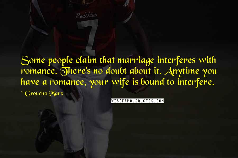 Groucho Marx Quotes: Some people claim that marriage interferes with romance. There's no doubt about it. Anytime you have a romance, your wife is bound to interfere.