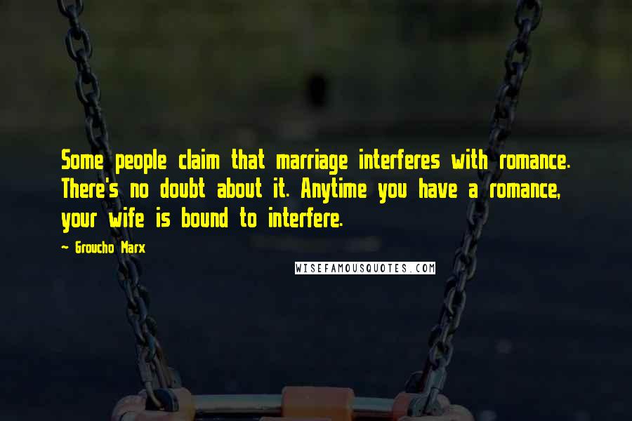 Groucho Marx Quotes: Some people claim that marriage interferes with romance. There's no doubt about it. Anytime you have a romance, your wife is bound to interfere.