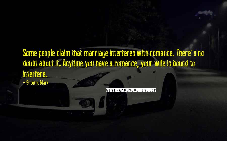 Groucho Marx Quotes: Some people claim that marriage interferes with romance. There's no doubt about it. Anytime you have a romance, your wife is bound to interfere.