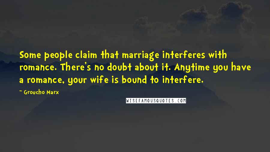 Groucho Marx Quotes: Some people claim that marriage interferes with romance. There's no doubt about it. Anytime you have a romance, your wife is bound to interfere.