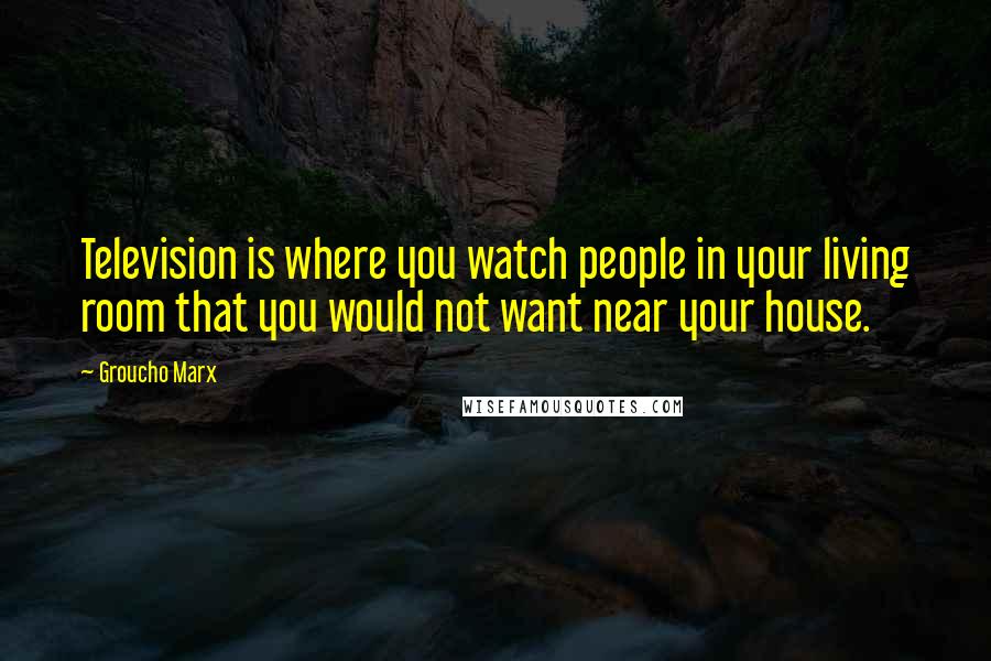 Groucho Marx Quotes: Television is where you watch people in your living room that you would not want near your house.