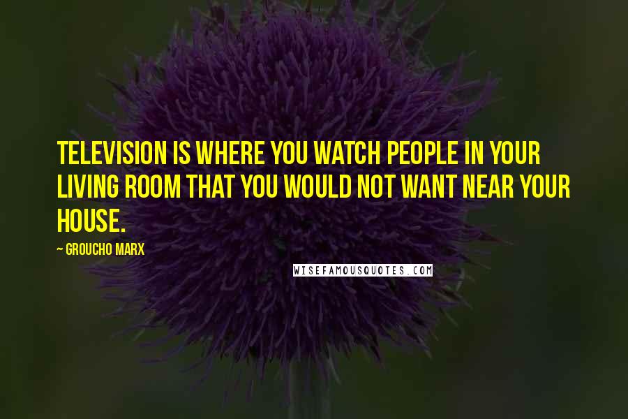 Groucho Marx Quotes: Television is where you watch people in your living room that you would not want near your house.