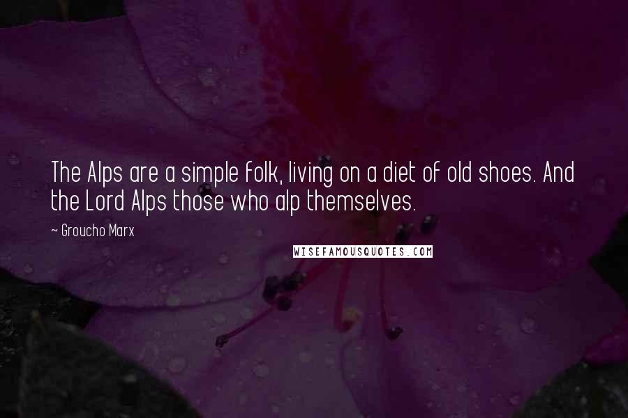 Groucho Marx Quotes: The Alps are a simple folk, living on a diet of old shoes. And the Lord Alps those who alp themselves.