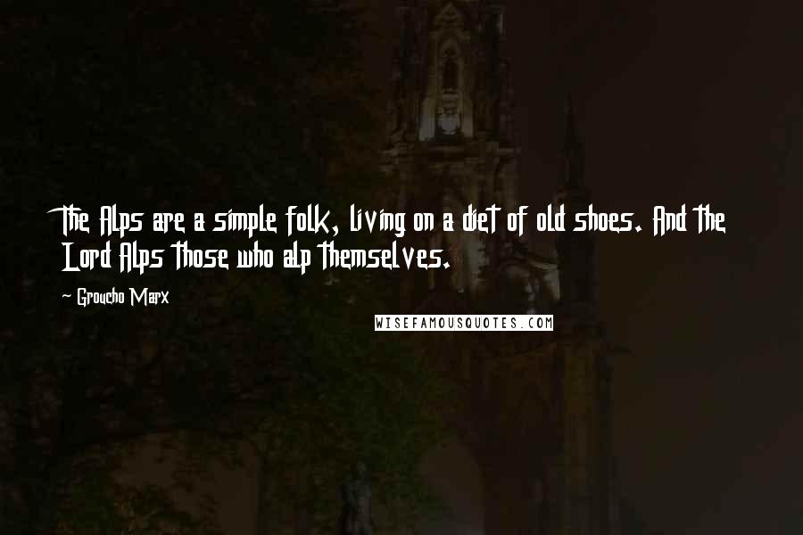 Groucho Marx Quotes: The Alps are a simple folk, living on a diet of old shoes. And the Lord Alps those who alp themselves.