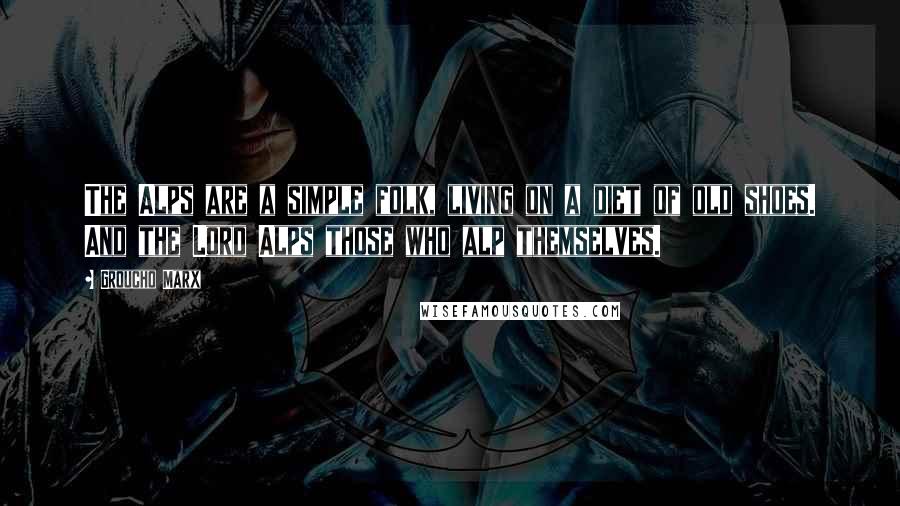Groucho Marx Quotes: The Alps are a simple folk, living on a diet of old shoes. And the Lord Alps those who alp themselves.
