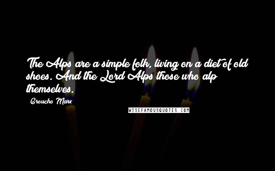 Groucho Marx Quotes: The Alps are a simple folk, living on a diet of old shoes. And the Lord Alps those who alp themselves.