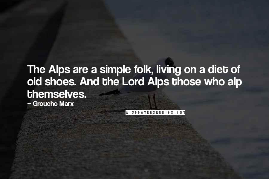 Groucho Marx Quotes: The Alps are a simple folk, living on a diet of old shoes. And the Lord Alps those who alp themselves.