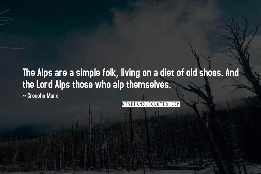 Groucho Marx Quotes: The Alps are a simple folk, living on a diet of old shoes. And the Lord Alps those who alp themselves.