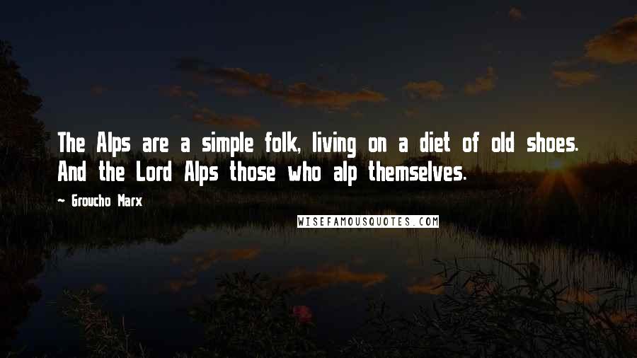 Groucho Marx Quotes: The Alps are a simple folk, living on a diet of old shoes. And the Lord Alps those who alp themselves.