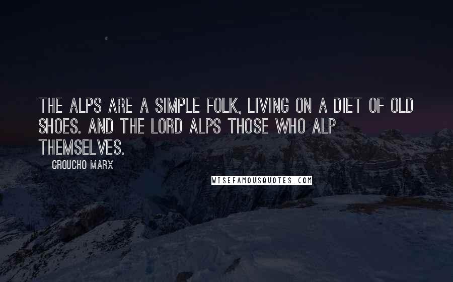 Groucho Marx Quotes: The Alps are a simple folk, living on a diet of old shoes. And the Lord Alps those who alp themselves.