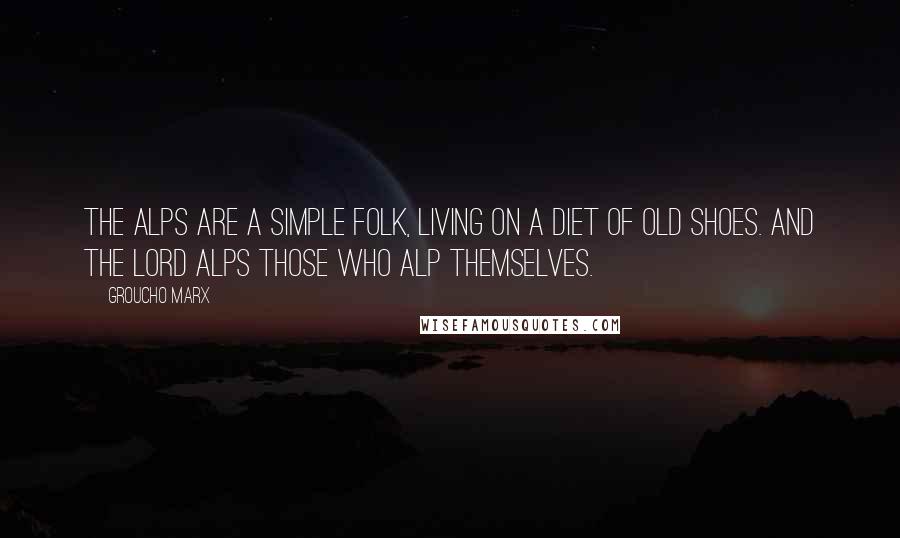 Groucho Marx Quotes: The Alps are a simple folk, living on a diet of old shoes. And the Lord Alps those who alp themselves.