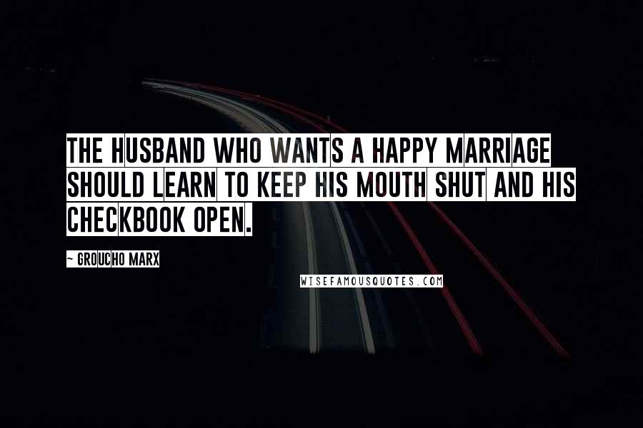 Groucho Marx Quotes: The husband who wants a happy marriage should learn to keep his mouth shut and his checkbook open.