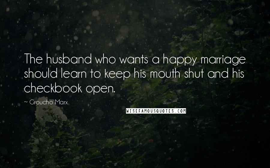 Groucho Marx Quotes: The husband who wants a happy marriage should learn to keep his mouth shut and his checkbook open.