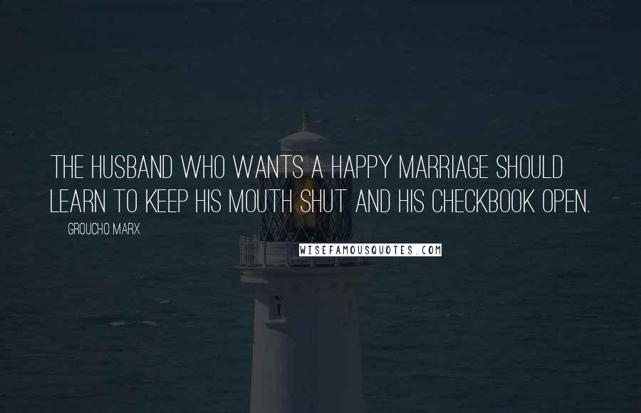 Groucho Marx Quotes: The husband who wants a happy marriage should learn to keep his mouth shut and his checkbook open.