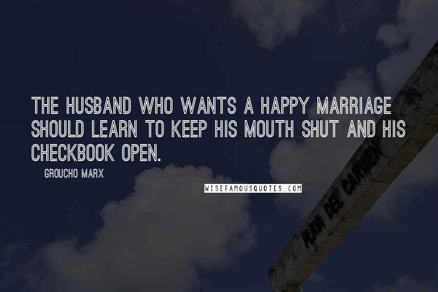 Groucho Marx Quotes: The husband who wants a happy marriage should learn to keep his mouth shut and his checkbook open.