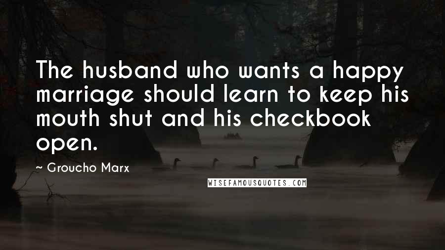 Groucho Marx Quotes: The husband who wants a happy marriage should learn to keep his mouth shut and his checkbook open.
