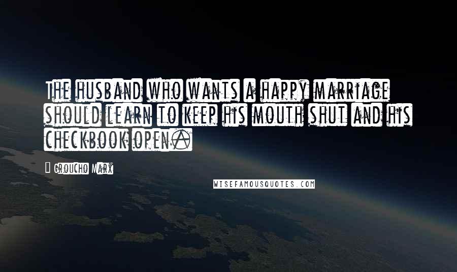 Groucho Marx Quotes: The husband who wants a happy marriage should learn to keep his mouth shut and his checkbook open.